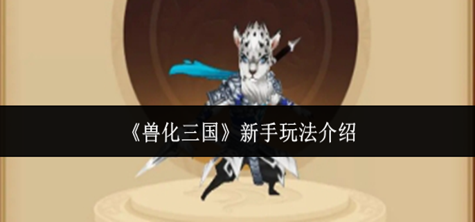 兽化三国新手怎么玩-新手玩法介绍