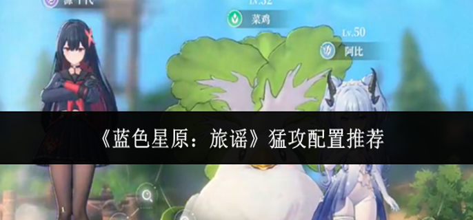 蓝色星原旅谣猛攻配置怎么选-猛攻配置推荐