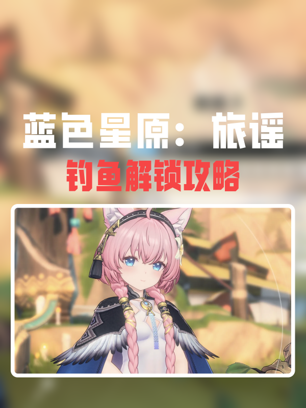 蓝色星原旅谣钓鱼怎么解锁-钓鱼解锁攻略