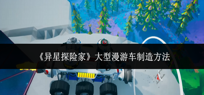 异星探险家大型漫游车怎么制造-大型漫游车制造方法