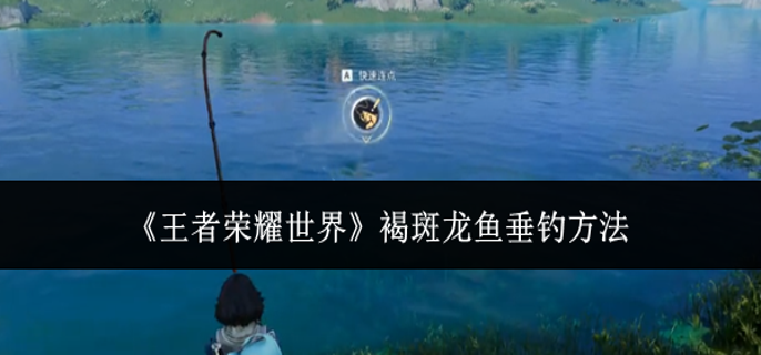 王者荣耀世界褐斑龙鱼怎么钓-褐斑龙鱼垂钓方法