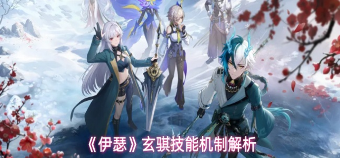 伊瑟玄骐技能机制效果一览-玄骐技能机制解析