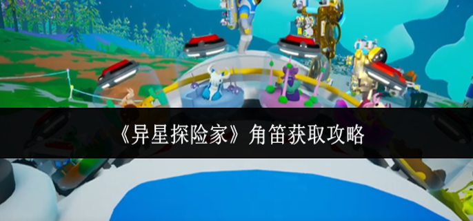 异星探险家角笛怎么获取-角笛获取攻略