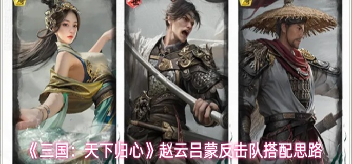 三国天下归心赵云吕蒙怎么配队-赵云吕蒙反击队搭配思路