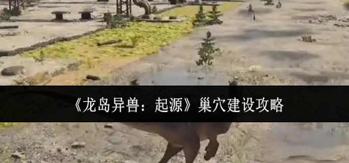 龙岛异兽起源巢穴怎么建设-巢穴建设攻略