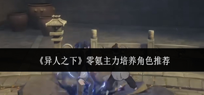 异人之下零氪主力培养角色有哪些-零氪主力培养角色推荐