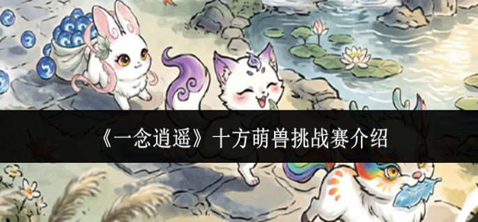 一念逍遥十方萌兽挑战赛怎么玩-十方萌兽挑战赛介绍